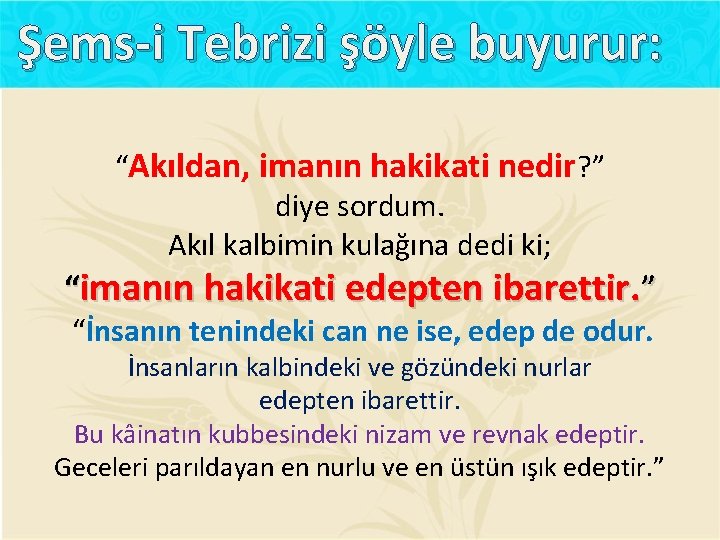 Şems-i Tebrizi şöyle buyurur: “Akıldan, imanın hakikati nedir? ” diye sordum. Akıl kalbimin kulağına