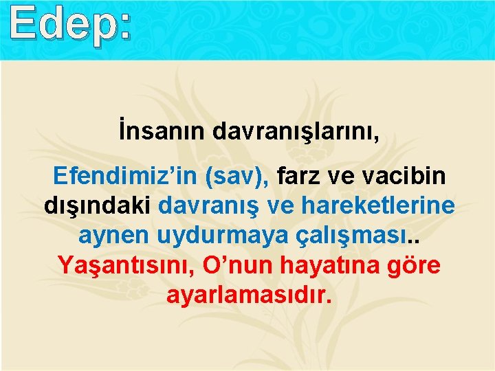 Edep: İnsanın davranışlarını, Efendimiz’in (sav), farz ve vacibin dışındaki davranış ve hareketlerine aynen uydurmaya