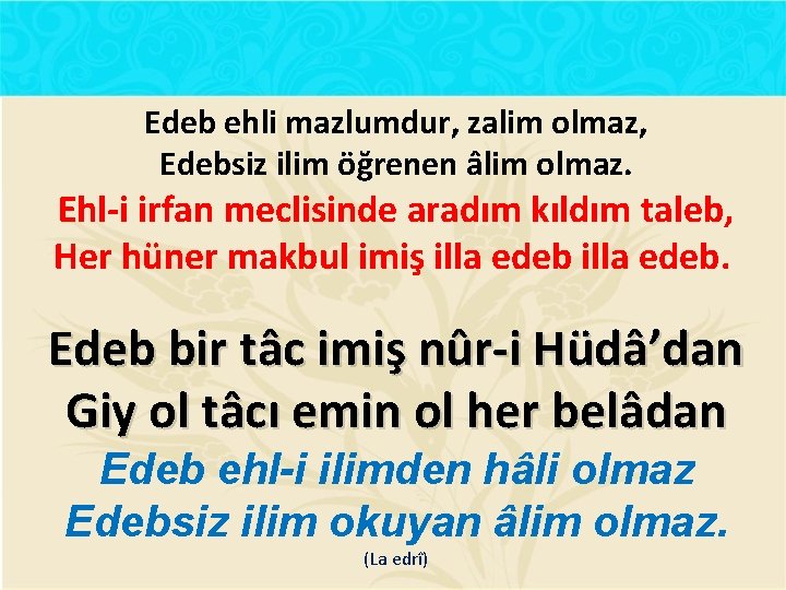 Edeb ehli mazlumdur, zalim olmaz, Edebsiz ilim öğrenen âlim olmaz. Ehl-i irfan meclisinde aradım