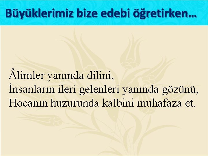 Büyüklerimiz bize edebi öğretirken… limler yanında dilini, İnsanların ileri gelenleri yanında gözünü, Hocanın huzurunda