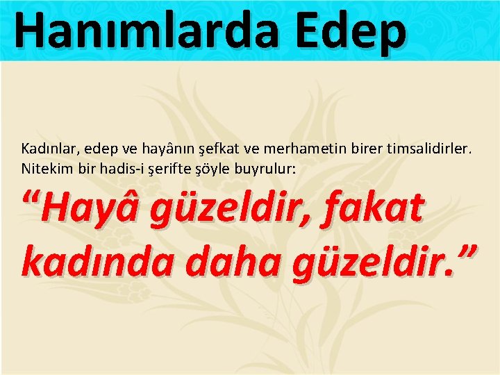 Hanımlarda Edep Kadınlar, edep ve hayânın şefkat ve merhametin birer timsalidirler. Nitekim bir hadis-i