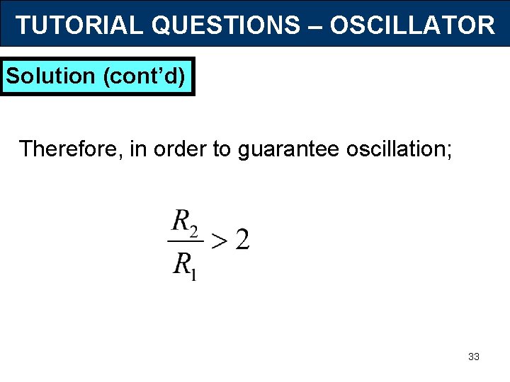 TUTORIAL QUESTIONS – OSCILLATOR Solution (cont’d) Therefore, in order to guarantee oscillation; 33 