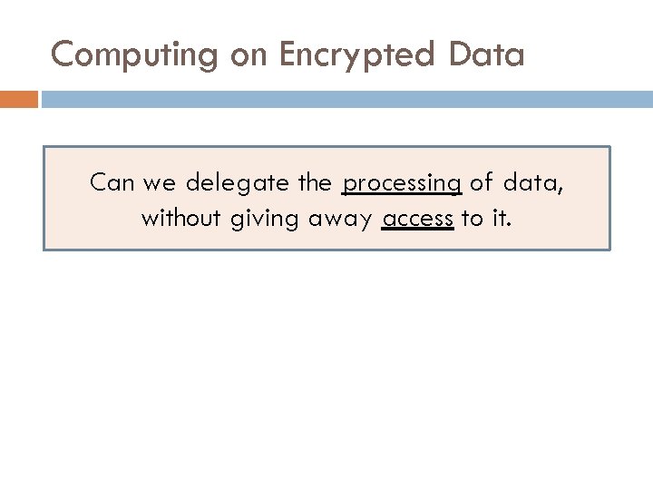 Computing on Encrypted Data Can we delegate the processing of data, without giving away