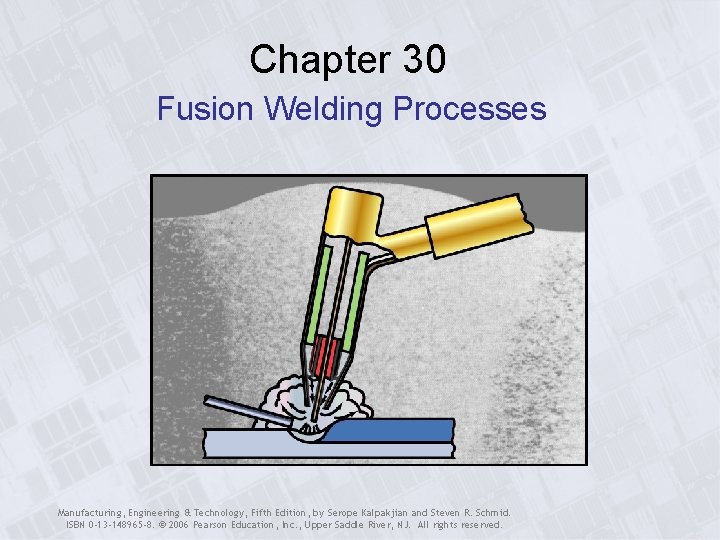 Chapter 30 Fusion Welding Processes Manufacturing, Engineering & Technology, Fifth Edition, by Serope Kalpakjian