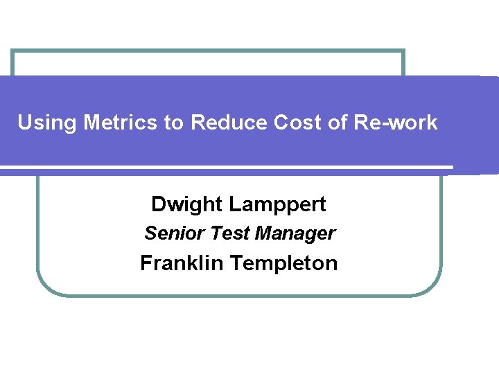 Using Metrics to Reduce Cost of Re-work Dwight Lamppert Senior Test Manager Franklin Templeton