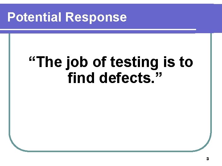 Potential Response “The job of testing is to find defects. ” 3 