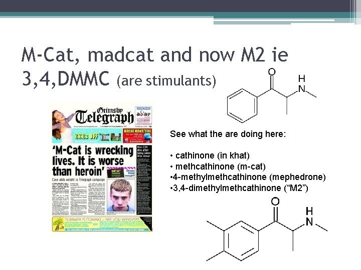 M-Cat, madcat and now M 2 ie 3, 4, DMMC (are stimulants) See what