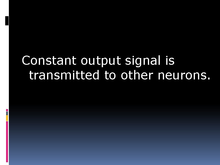 Constant output signal is transmitted to other neurons. 