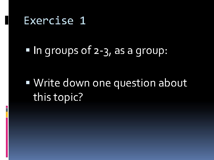 Exercise 1 In groups of 2 -3, as a group: Write down one question