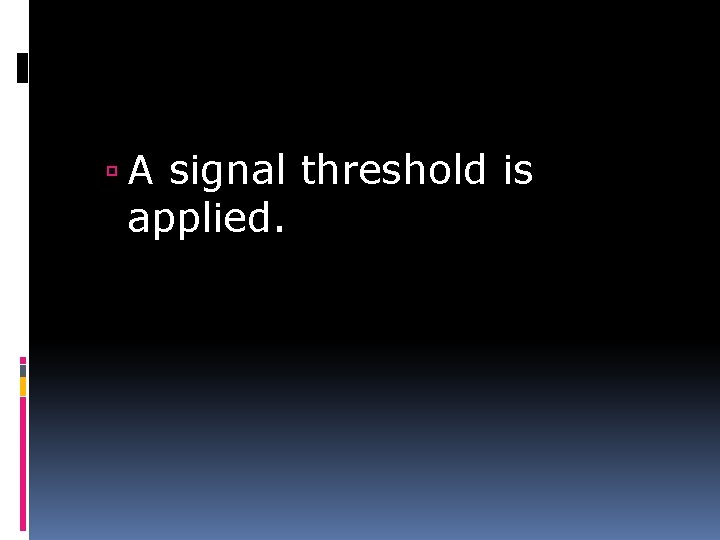 A signal threshold is applied. 