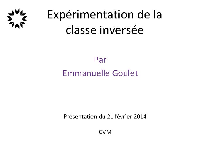 Expérimentation de la classe inversée Par Emmanuelle Goulet Présentation du 21 février 2014 CVM