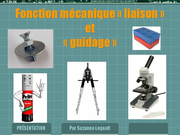 Fonction mécanique « liaison » et « guidage » PRÉSENTATION Par Suzanne Legault Fonction mécanique « liaison » et « guidage » PRÉSENTATION Par Suzanne Legault