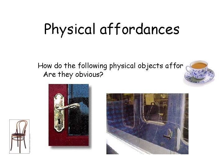 Physical affordances How do the following physical objects afford? Are they obvious? 
