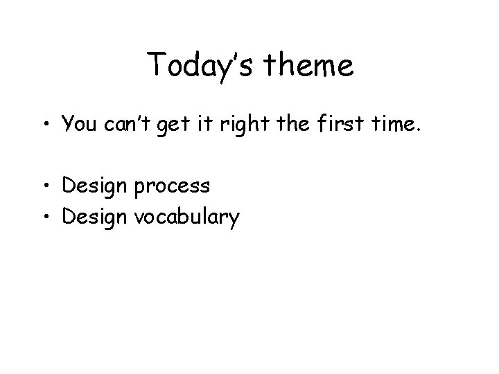Today’s theme • You can’t get it right the first time. • Design process