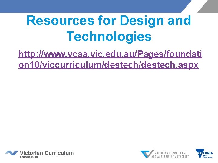 Resources for Design and Technologies http: //www. vcaa. vic. edu. au/Pages/foundati on 10/viccurriculum/destech. aspx