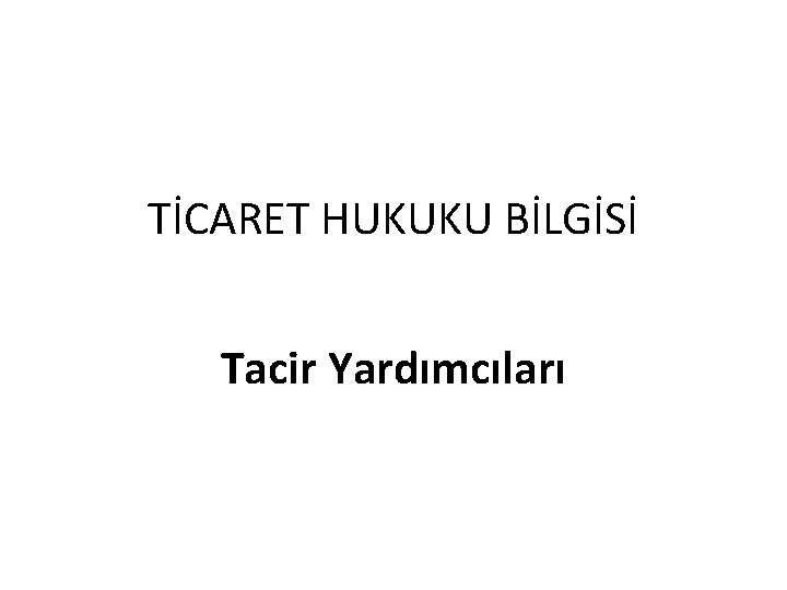 TİCARET HUKUKU BİLGİSİ Tacir Yardımcıları 