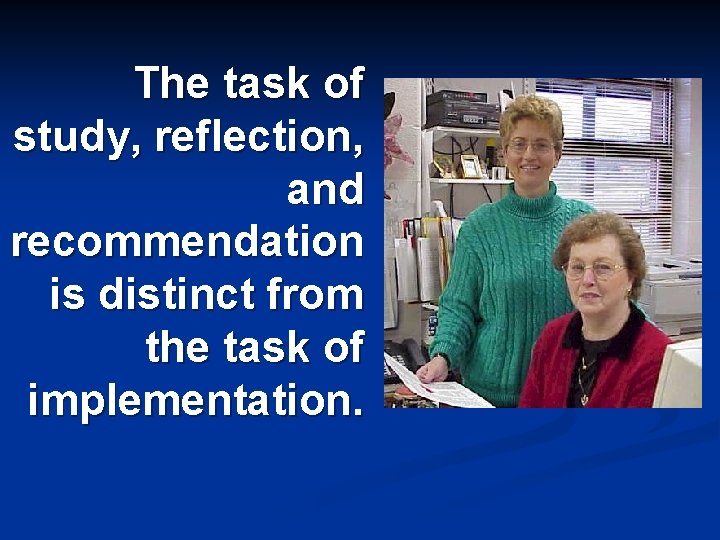 The task of study, reflection, and recommendation is distinct from the task of implementation.