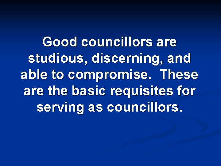 Good councillors are studious, discerning, and able to compromise. These are the basic requisites