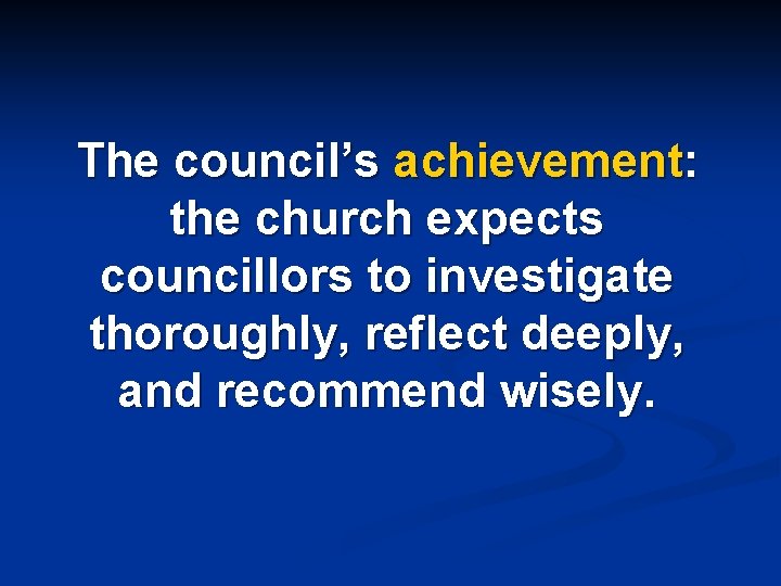 The council’s achievement: the church expects councillors to investigate thoroughly, reflect deeply, and recommend