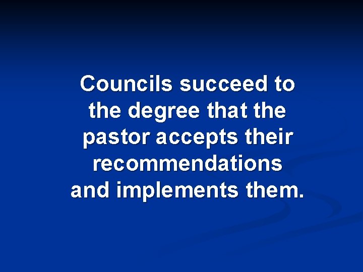 Councils succeed to the degree that the pastor accepts their recommendations and implements them.