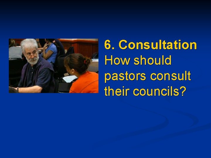 6. Consultation How should pastors consult their councils? 