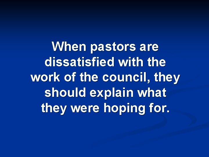 When pastors are dissatisfied with the work of the council, they should explain what
