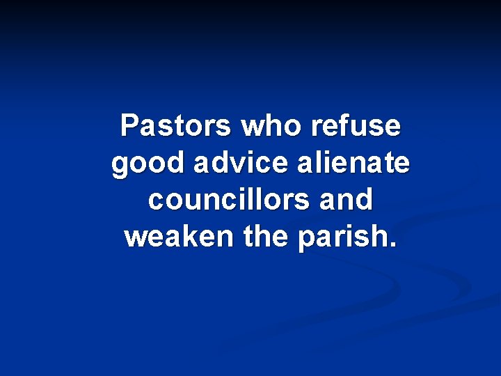 Pastors who refuse good advice alienate councillors and weaken the parish. 