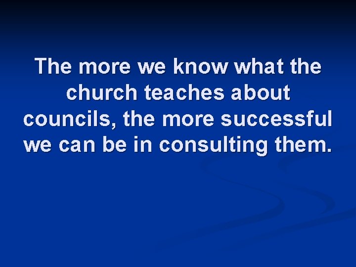 The more we know what the church teaches about councils, the more successful we