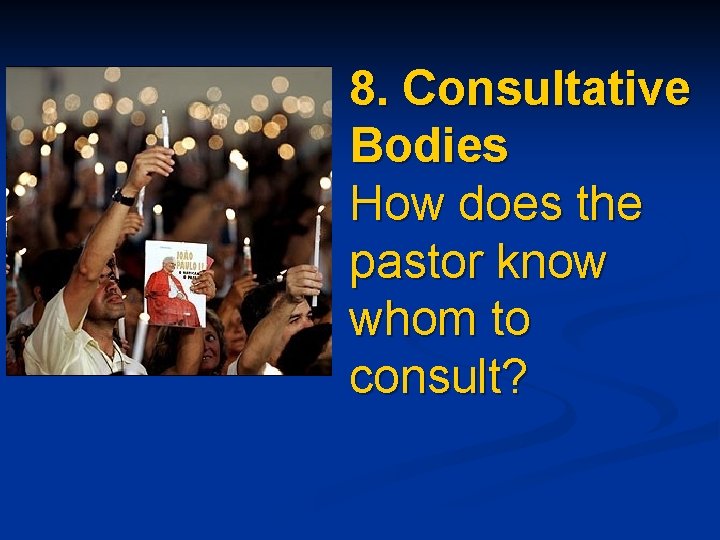 8. Consultative Bodies How does the pastor know whom to consult? 