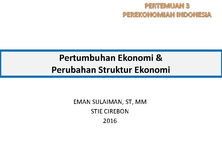 PERTEMUAN 3 PEREKONOMIAN INDONESIA Pertumbuhan Ekonomi & Perubahan Struktur Ekonomi EMAN SULAIMAN, ST, MM