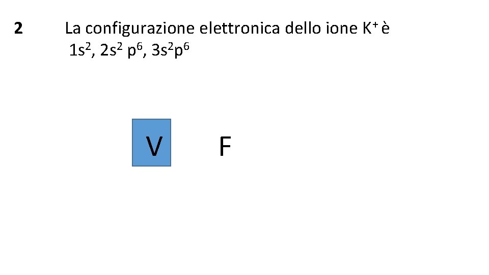 2 La configurazione elettronica dello ione K+ è 1 s 2, 2 s 2