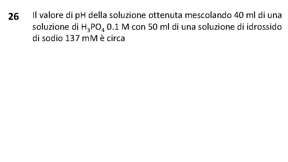 26 Il valore di p. H della soluzione ottenuta mescolando 40 ml di una