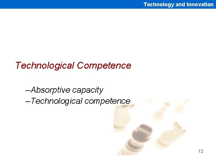 Technology and Innovation Technological Competence –Absorptive capacity –Technological competence 12 