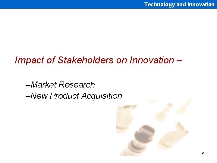 Technology and Innovation Impact of Stakeholders on Innovation – –Market Research –New Product Acquisition