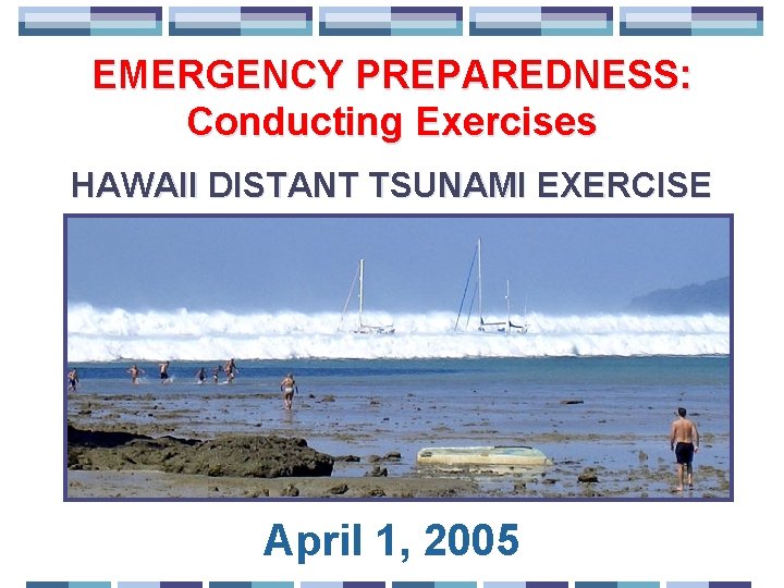 EMERGENCY PREPAREDNESS: Conducting Exercises HAWAII DISTANT TSUNAMI EXERCISE April 1, 2005 