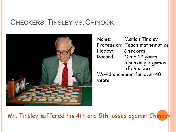 CHECKERS: TINSLEY VS. CHINOOK Name: Profession: Hobby: Record: Marion Tinsley Teach mathematics Checkers Over CHECKERS: TINSLEY VS. CHINOOK Name: Profession: Hobby: Record: Marion Tinsley Teach mathematics Checkers Over