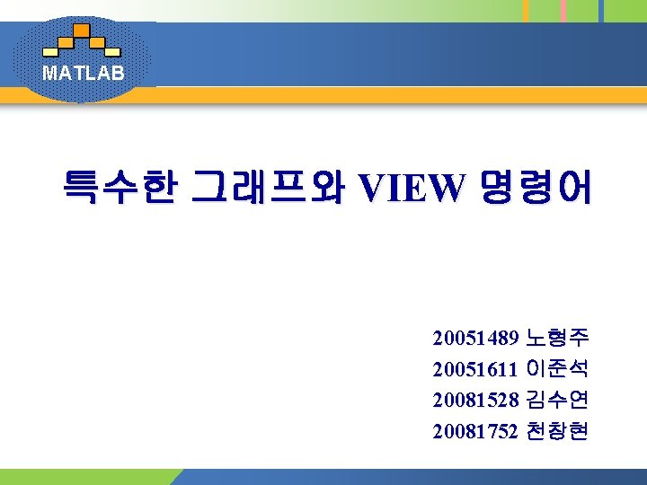 MATLAB 특수한 그래프와 VIEW 명령어 20051489 노형주 20051611 이준석 20081528 김수연 20081752 천창현 