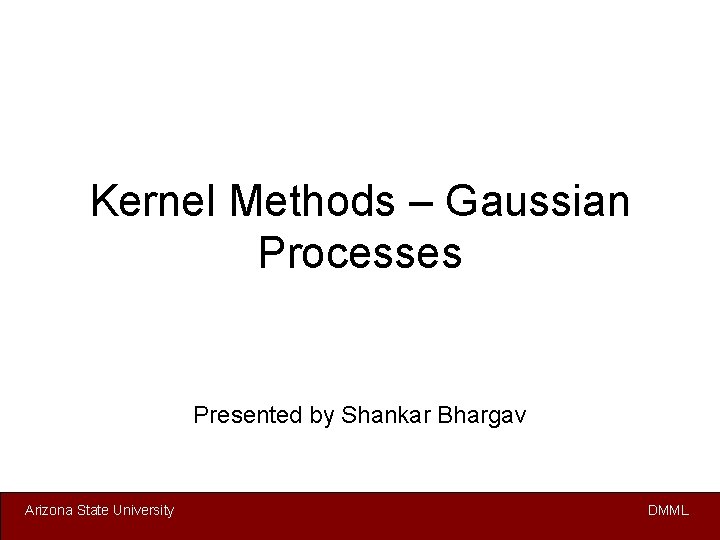 Kernel Methods – Gaussian Processes Presented by Shankar Bhargav Arizona State University DMML 