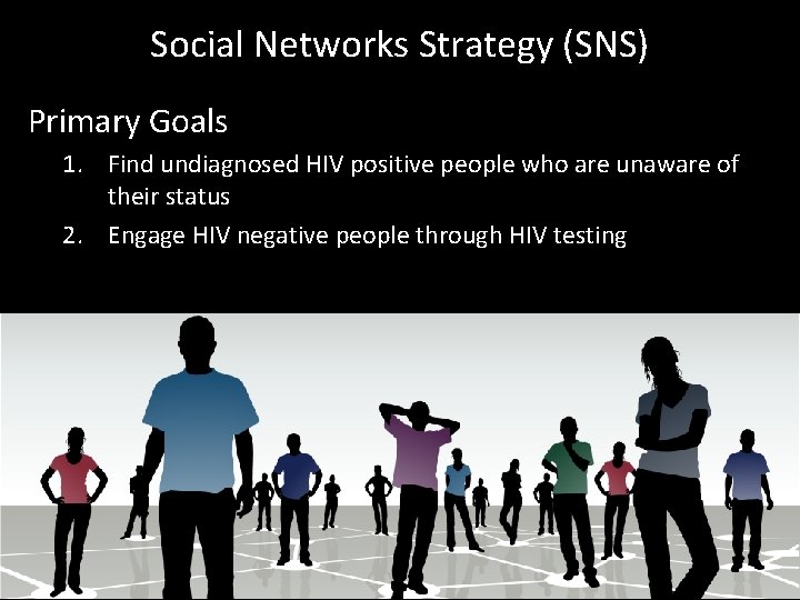 Social Networks Strategy (SNS) Primary Goals 1. Find undiagnosed HIV positive people who are