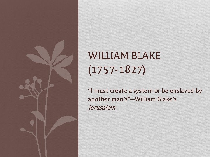 WILLIAM BLAKE (1757 -1827) “I must create a system or be enslaved by another