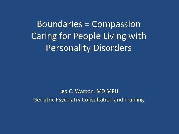 Boundaries = Compassion Caring for People Living with Personality Disorders Lea C. Watson, MD