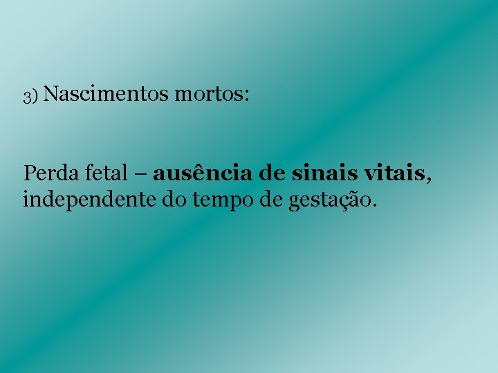 3) Nascimentos mortos: Perda fetal – ausência de sinais vitais, independente do tempo de