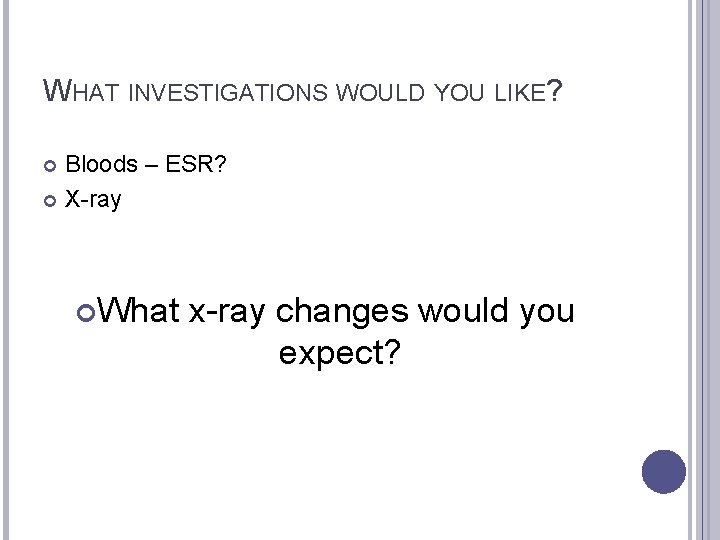 WHAT INVESTIGATIONS WOULD YOU LIKE? Bloods – ESR? X-ray What x-ray changes would you