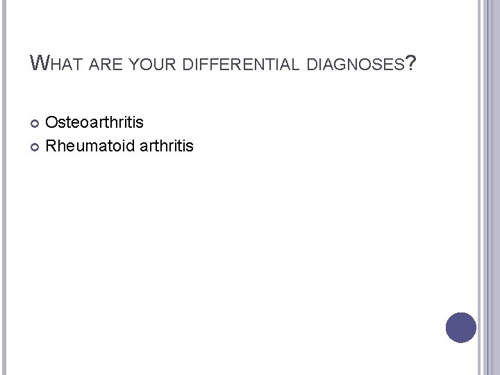 WHAT ARE YOUR DIFFERENTIAL DIAGNOSES? Osteoarthritis Rheumatoid arthritis 