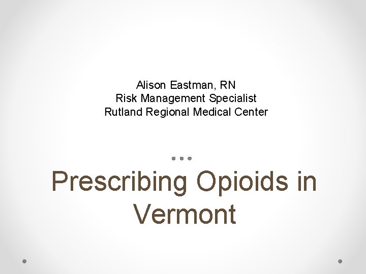 Alison Eastman, RN Risk Management Specialist Rutland Regional Medical Center Prescribing Opioids in Vermont