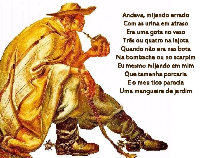 Andava, mijando errado Com as urina em atraso Era uma gota no vaso Três