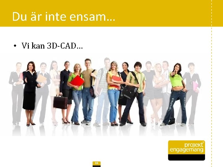 Du är inte ensam… • Vi kan 3 D-CAD… 46 