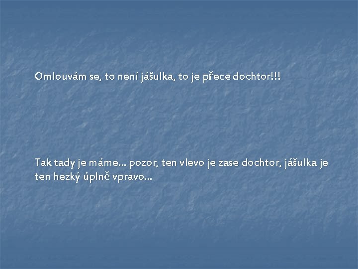 Omlouvám se, to není jášulka, to je přece dochtor!!! Tak tady je máme… pozor, Omlouvám se, to není jášulka, to je přece dochtor!!! Tak tady je máme… pozor,