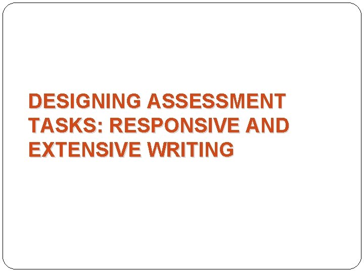 DESIGNING ASSESSMENT TASKS: RESPONSIVE AND EXTENSIVE WRITING 