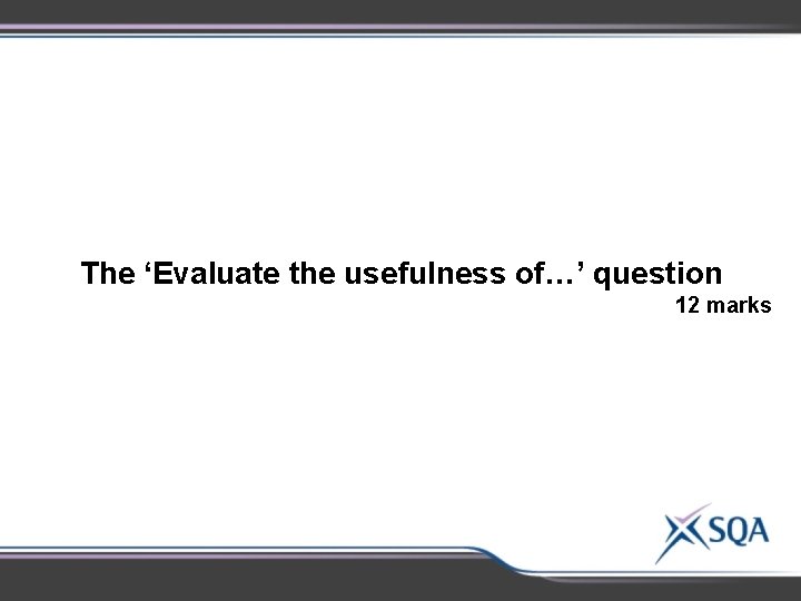 The ‘Evaluate the usefulness of…’ question 12 marks The ‘Evaluate the usefulness of…’ question 12 marks